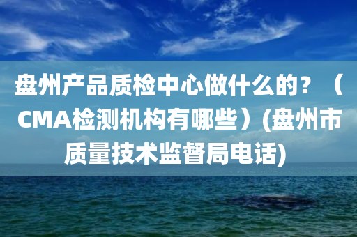 盘州产品质检中心做什么的？（CMA检测机构有哪些）(盘州市质量技术监督局电话) 